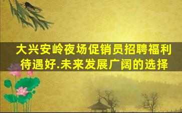 大兴安岭夜场促销员招聘福利待遇好.未来发展广阔的选择